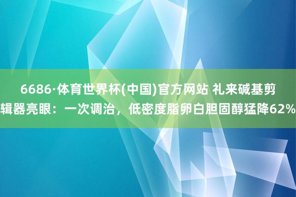 6686·体育世界杯(中国)官方网站 礼来碱基剪辑器亮眼：一次调治，低密度脂卵白胆固醇猛降62%