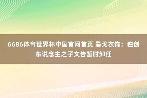 6686体育世界杯中国官网首页 曼戈衣饰：独创东说念主之子文告暂时卸任
