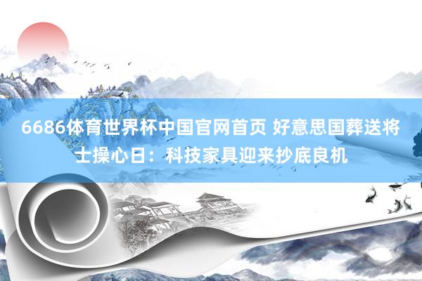6686体育世界杯中国官网首页 好意思国葬送将士操心日：科技家具迎来抄底良机