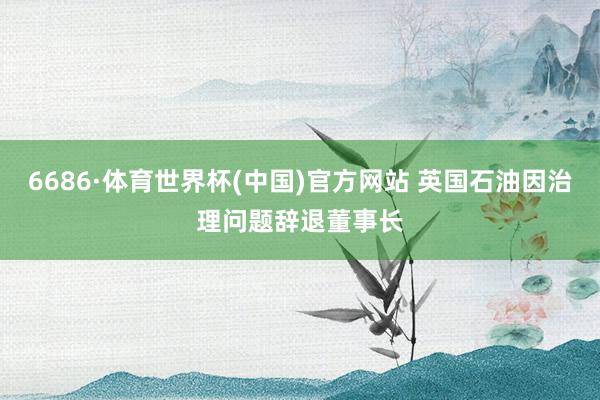 6686·体育世界杯(中国)官方网站 英国石油因治理问题辞退董事长