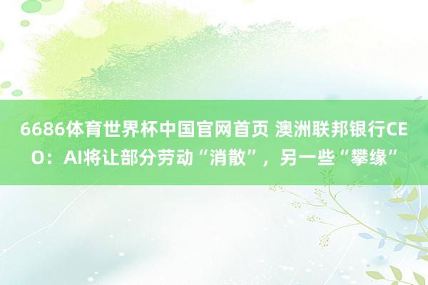 6686体育世界杯中国官网首页 澳洲联邦银行CEO：AI将让部分劳动“消散”，另一些“攀缘”