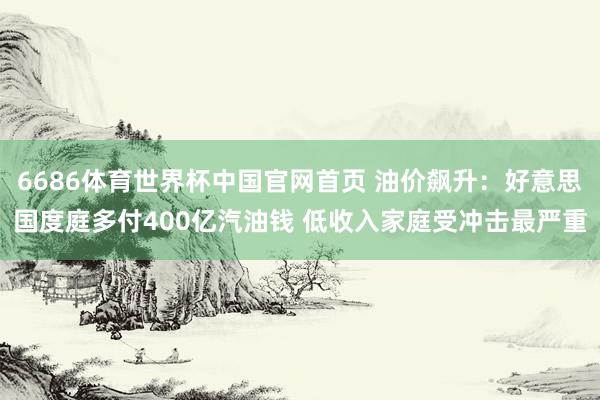 6686体育世界杯中国官网首页 油价飙升：好意思国度庭多付400亿汽油钱 低收入家庭受冲击最严重