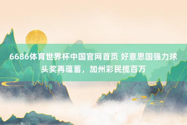 6686体育世界杯中国官网首页 好意思国强力球头奖再蕴蓄，加州彩民揽百万