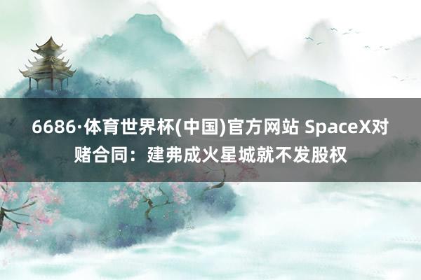 6686·体育世界杯(中国)官方网站 SpaceX对赌合同：建弗成火星城就不发股权