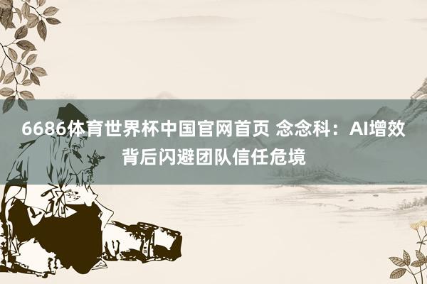 6686体育世界杯中国官网首页 念念科：AI增效背后闪避团队信任危境