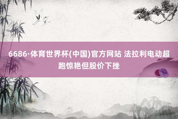 6686·体育世界杯(中国)官方网站 法拉利电动超跑惊艳但股价下挫