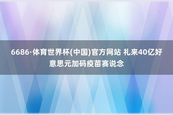 6686·体育世界杯(中国)官方网站 礼来40亿好意思元加码疫苗赛说念