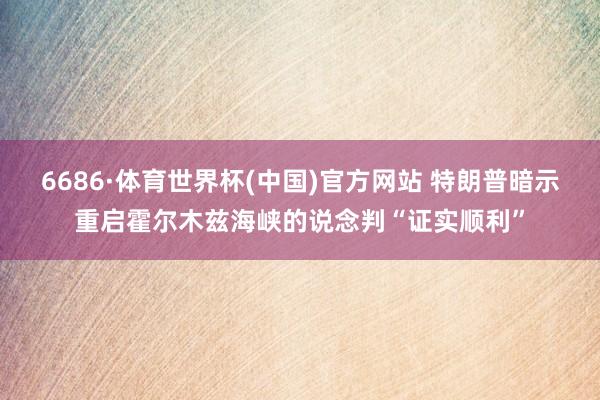 6686·体育世界杯(中国)官方网站 特朗普暗示重启霍尔木兹海峡的说念判“证实顺利”