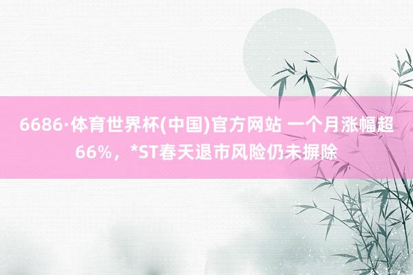6686·体育世界杯(中国)官方网站 一个月涨幅超66%，*ST春天退市风险仍未摒除