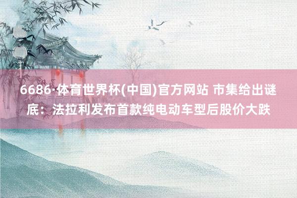 6686·体育世界杯(中国)官方网站 市集给出谜底：法拉利发布首款纯电动车型后股价大跌