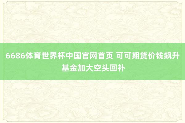 6686体育世界杯中国官网首页 可可期货价钱飙升 基金加大空头回补