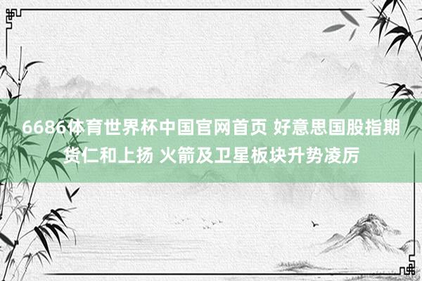6686体育世界杯中国官网首页 好意思国股指期货仁和上扬 火箭及卫星板块升势凌厉