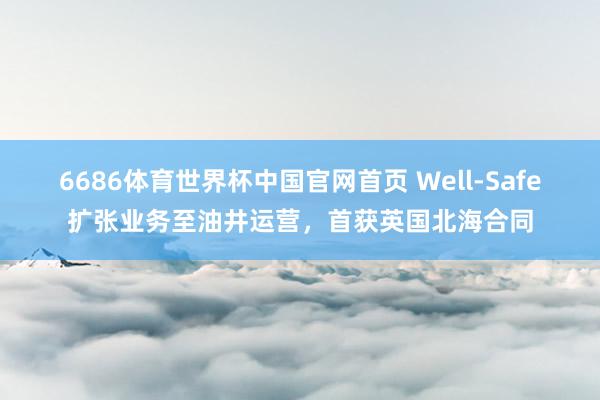 6686体育世界杯中国官网首页 Well-Safe扩张业务至油井运营，首获英国北海合同