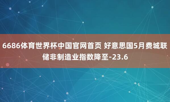 6686体育世界杯中国官网首页 好意思国5月费城联储非制造业指数降至-23.6