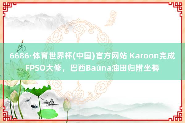 6686·体育世界杯(中国)官方网站 Karoon完成FPSO大修，巴西Baúna油田归附坐褥