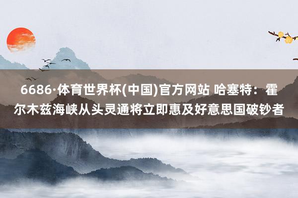 6686·体育世界杯(中国)官方网站 哈塞特：霍尔木兹海峡从头灵通将立即惠及好意思国破钞者
