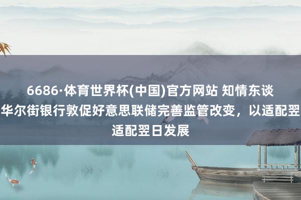 6686·体育世界杯(中国)官方网站 知情东谈主士：华尔街银行敦促好意思联储完善监管改变，以适配翌日发展
