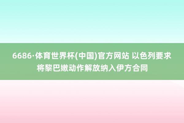 6686·体育世界杯(中国)官方网站 以色列要求将黎巴嫩动作解放纳入伊方合同