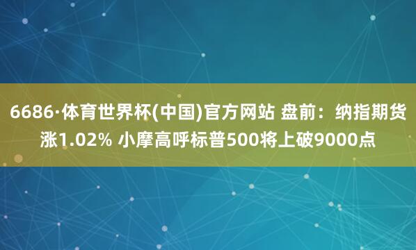 6686·体育世界杯(中国)官方网站 盘前：纳指期货涨1.02% 小摩高呼标普500将上破9000点