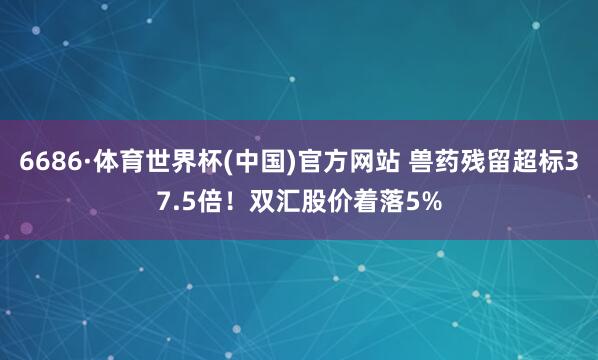 6686·体育世界杯(中国)官方网站 兽药残留超标37.5倍！双汇股价着落5%