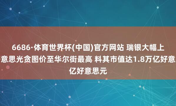 6686·体育世界杯(中国)官方网站 瑞银大幅上调好意思光贪图价至华尔街最高 料其市值达1.8万亿好意思元