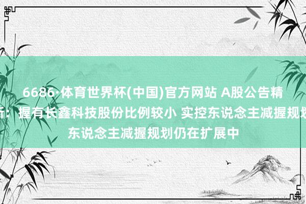 6686·体育世界杯(中国)官方网站 A股公告精选 | 兆易翻新：握有长鑫科技股份比例较小 实控东说念主减握规划仍在扩展中