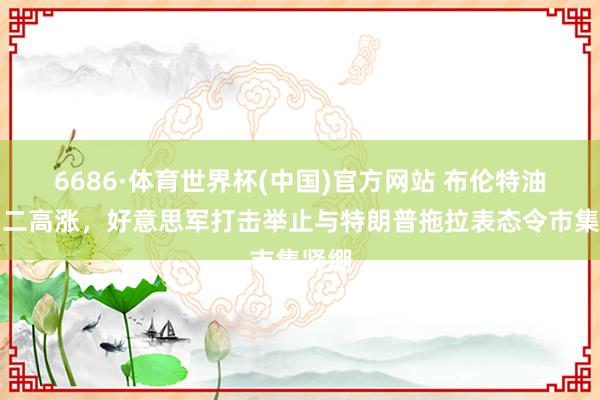 6686·体育世界杯(中国)官方网站 布伦特油价周二高涨，好意思军打击举止与特朗普拖拉表态令市集紧绷