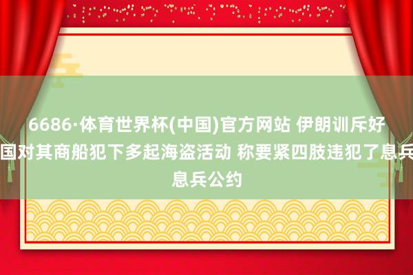 6686·体育世界杯(中国)官方网站 伊朗训斥好意思国对其商船犯下多起海盗活动 称要紧四肢违犯了息兵公约