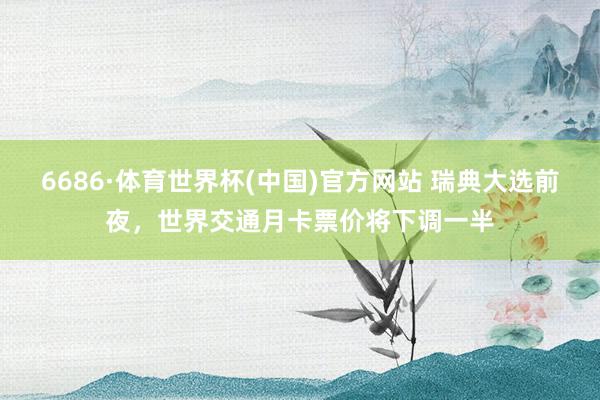 6686·体育世界杯(中国)官方网站 瑞典大选前夜，世界交通月卡票价将下调一半
