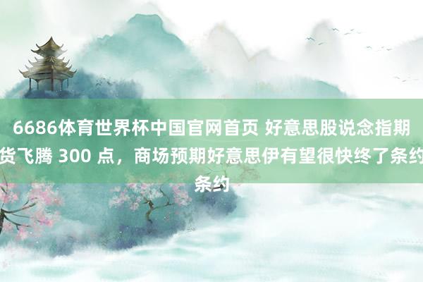 6686体育世界杯中国官网首页 好意思股说念指期货飞腾 300 点，商场预期好意思伊有望很快终了条约