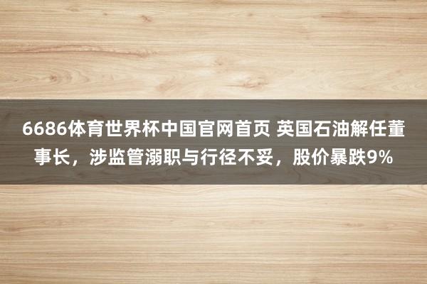 6686体育世界杯中国官网首页 英国石油解任董事长，涉监管溺职与行径不妥，股价暴跌9%