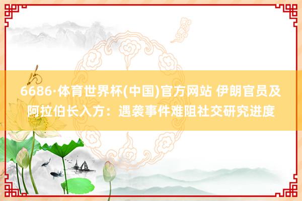 6686·体育世界杯(中国)官方网站 伊朗官员及阿拉伯长入方：遇袭事件难阻社交研究进度