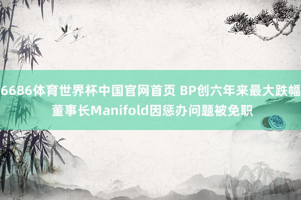 6686体育世界杯中国官网首页 BP创六年来最大跌幅 董事长Manifold因惩办问题被免职