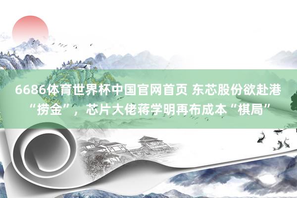 6686体育世界杯中国官网首页 东芯股份欲赴港“捞金”，芯片大佬蒋学明再布成本“棋局”