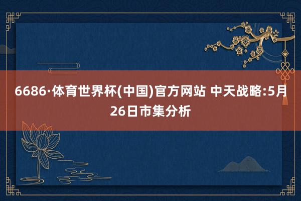 6686·体育世界杯(中国)官方网站 中天战略:5月26日市集分析