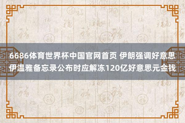 6686体育世界杯中国官网首页 伊朗强调好意思伊温雅备忘录公布时应解冻120亿好意思元金钱