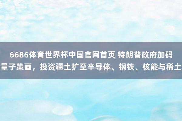 6686体育世界杯中国官网首页 特朗普政府加码量子策画，投资疆土扩至半导体、钢铁、核能与稀土