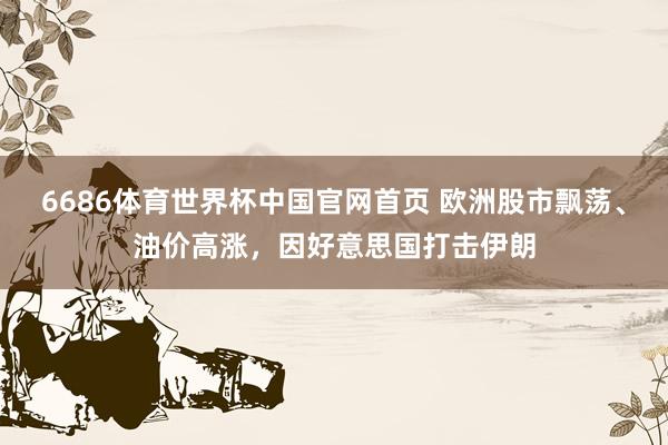 6686体育世界杯中国官网首页 欧洲股市飘荡、油价高涨，因好意思国打击伊朗