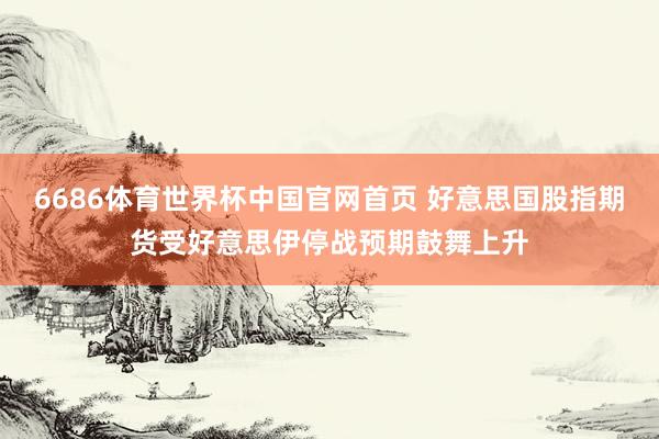 6686体育世界杯中国官网首页 好意思国股指期货受好意思伊停战预期鼓舞上升