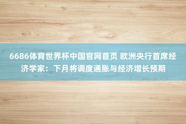 6686体育世界杯中国官网首页 欧洲央行首席经济学家：下月将调度通胀与经济增长预期
