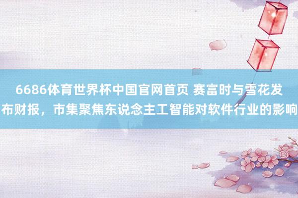 6686体育世界杯中国官网首页 赛富时与雪花发布财报，市集聚焦东说念主工智能对软件行业的影响