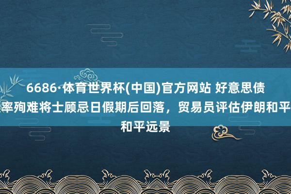 6686·体育世界杯(中国)官方网站 好意思债收益率殉难将士顾忌日假期后回落，贸易员评估伊朗和平远景