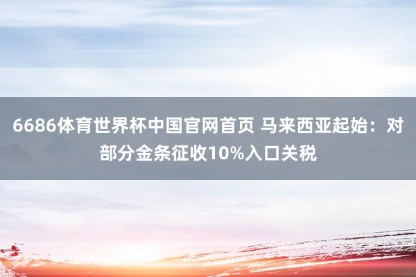 6686体育世界杯中国官网首页 马来西亚起始：对部分金条征收10%入口关税