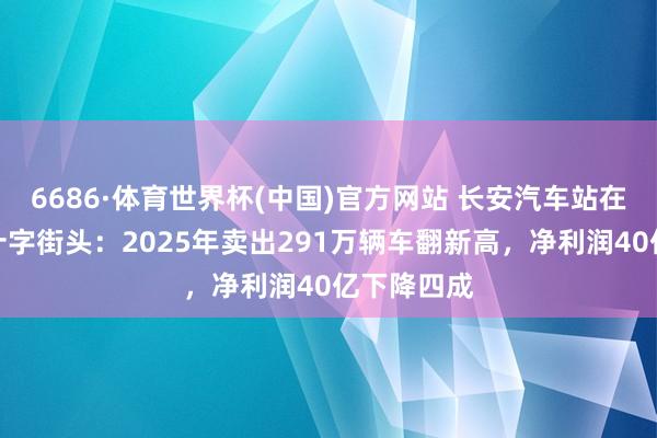 6686·体育世界杯(中国)官方网站 长安汽车站在一个新的十字街头：2025年卖出291万辆车翻新高，净利润40亿下降四成