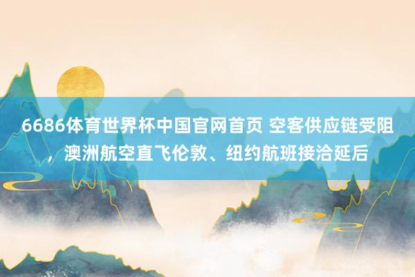 6686体育世界杯中国官网首页 空客供应链受阻，澳洲航空直飞伦敦、纽约航班接洽延后