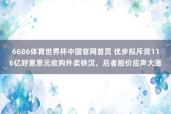 6686体育世界杯中国官网首页 优步拟斥资116亿好意思元收购外卖铁汉，后者股价应声大涨