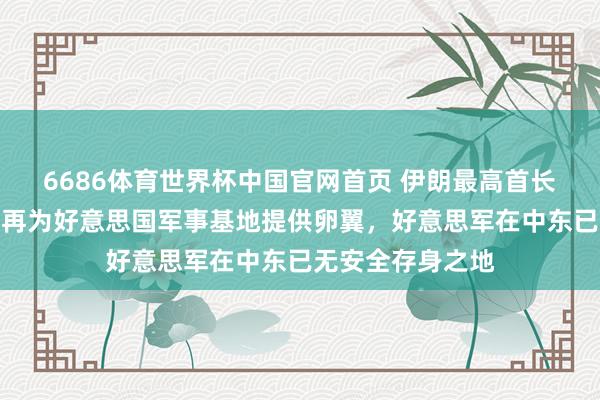 6686体育世界杯中国官网首页 伊朗最高首长：中东地区将不再为好意思国军事基地提供卵翼，好意思军在中东已无安全存身之地