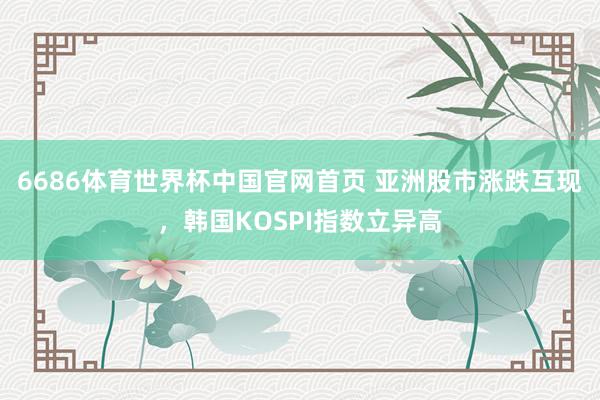 6686体育世界杯中国官网首页 亚洲股市涨跌互现，韩国KOSPI指数立异高