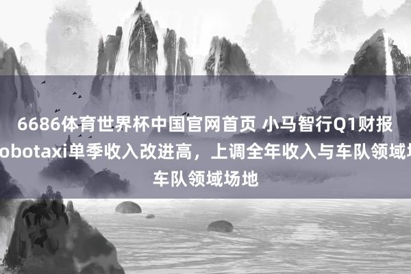 6686体育世界杯中国官网首页 小马智行Q1财报：Robotaxi单季收入改进高，上调全年收入与车队领域场地