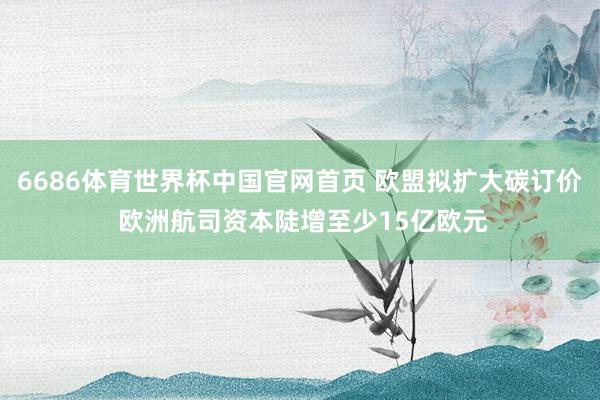 6686体育世界杯中国官网首页 欧盟拟扩大碳订价 欧洲航司资本陡增至少15亿欧元
